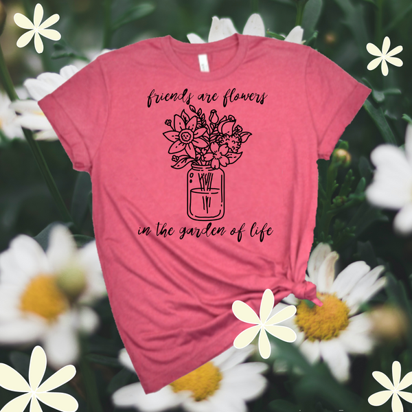 Friends Are Flowers In The Garden Of Life / Love Friendship Shirt / Gardening Bloom Bouquet / Free Shipping